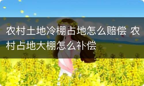 农村土地冷棚占地怎么赔偿 农村占地大棚怎么补偿