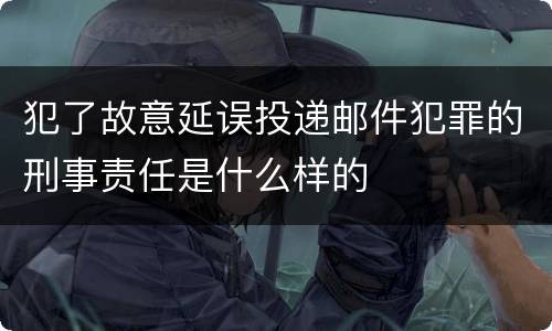 犯了故意延误投递邮件犯罪的刑事责任是什么样的