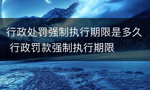 行政处罚强制执行期限是多久 行政罚款强制执行期限