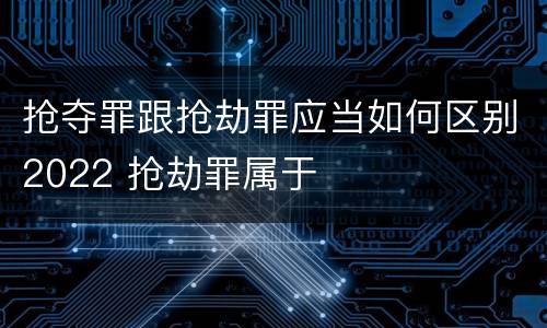 抢夺罪跟抢劫罪应当如何区别2022 抢劫罪属于