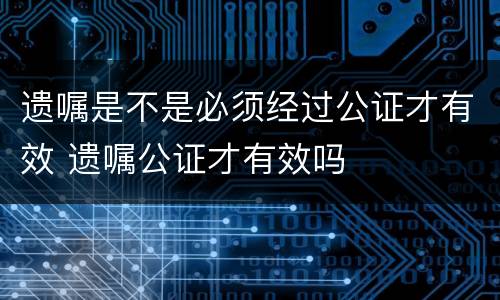 遗嘱是不是必须经过公证才有效 遗嘱公证才有效吗
