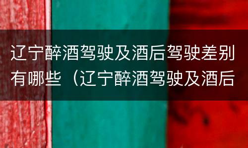 辽宁醉酒驾驶及酒后驾驶差别有哪些（辽宁醉酒驾驶及酒后驾驶差别有哪些处罚）