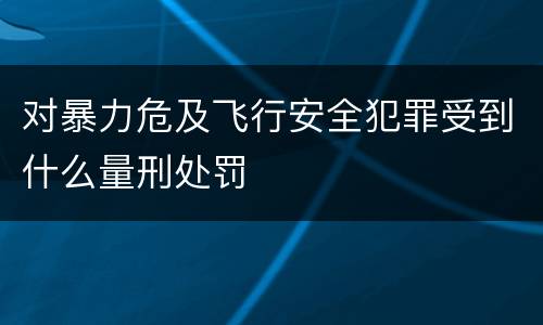 对暴力危及飞行安全犯罪受到什么量刑处罚