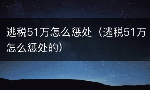 逃税51万怎么惩处（逃税51万怎么惩处的）