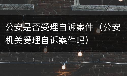 公安是否受理自诉案件（公安机关受理自诉案件吗）