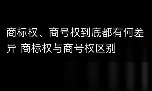 商标权、商号权到底都有何差异 商标权与商号权区别