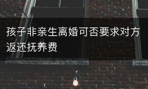 孩子非亲生离婚可否要求对方返还抚养费