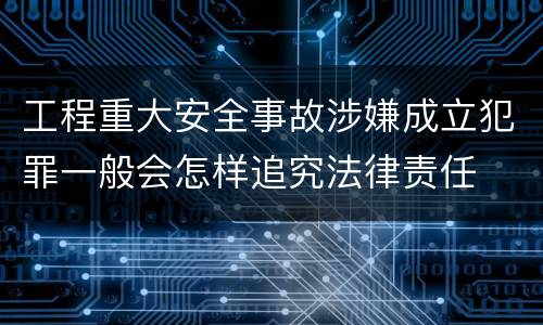 工程重大安全事故涉嫌成立犯罪一般会怎样追究法律责任