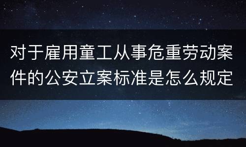 对于雇用童工从事危重劳动案件的公安立案标准是怎么规定