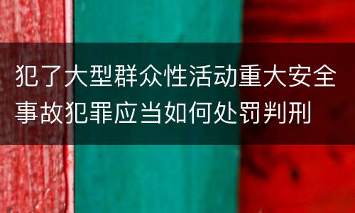 犯了大型群众性活动重大安全事故犯罪应当如何处罚判刑