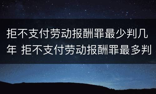 拒不支付劳动报酬罪最少判几年 拒不支付劳动报酬罪最多判几年