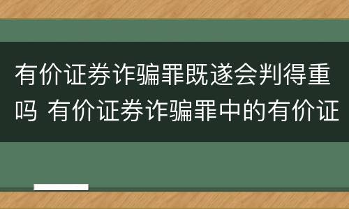 有价证券诈骗罪既遂会判得重吗 有价证券诈骗罪中的有价证券包括