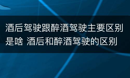 酒后驾驶跟醉酒驾驶主要区别是啥 酒后和醉酒驾驶的区别