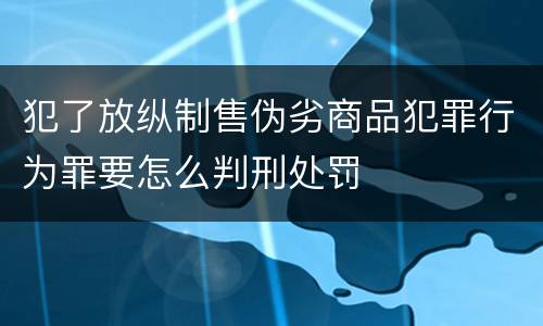 犯了放纵制售伪劣商品犯罪行为罪要怎么判刑处罚