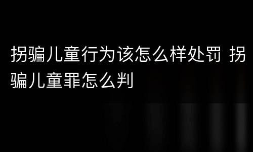 拐骗儿童行为该怎么样处罚 拐骗儿童罪怎么判