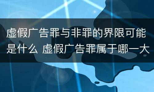 虚假广告罪与非罪的界限可能是什么 虚假广告罪属于哪一大类