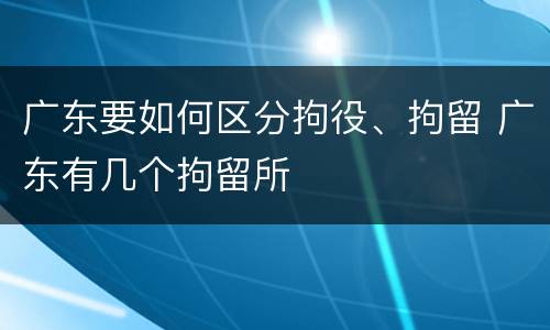 广东要如何区分拘役、拘留 广东有几个拘留所