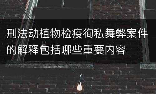 刑法动植物检疫徇私舞弊案件的解释包括哪些重要内容