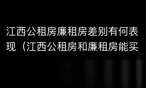 江西公租房廉租房差别有何表现（江西公租房和廉租房能买吗）