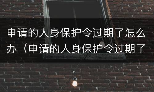 申请的人身保护令过期了怎么办（申请的人身保护令过期了怎么办呢）