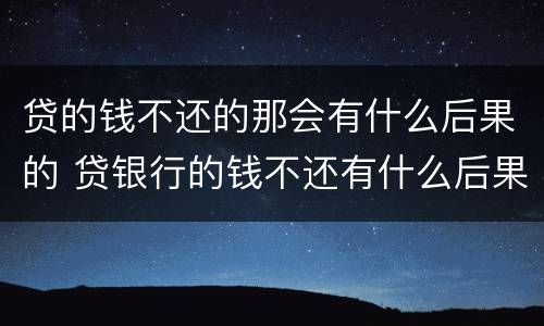 贷的钱不还的那会有什么后果的 贷银行的钱不还有什么后果