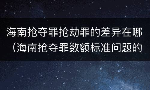 海南抢夺罪抢劫罪的差异在哪（海南抢夺罪数额标准问题的规定）