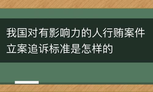 我国对有影响力的人行贿案件立案追诉标准是怎样的
