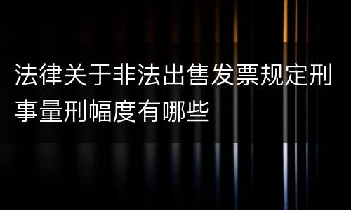 法律关于非法出售发票规定刑事量刑幅度有哪些