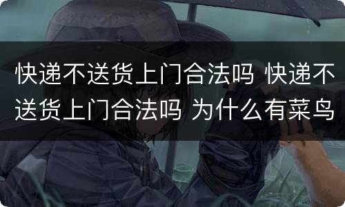 快递不送货上门合法吗 快递不送货上门合法吗 为什么有菜鸟驿站呢