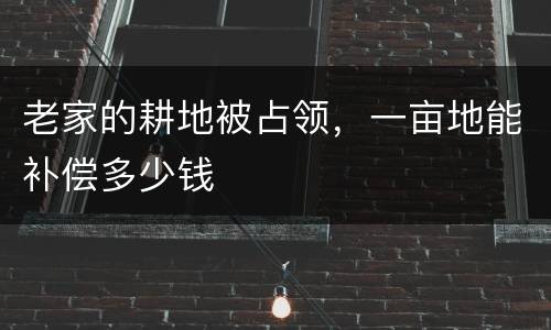 老家的耕地被占领，一亩地能补偿多少钱