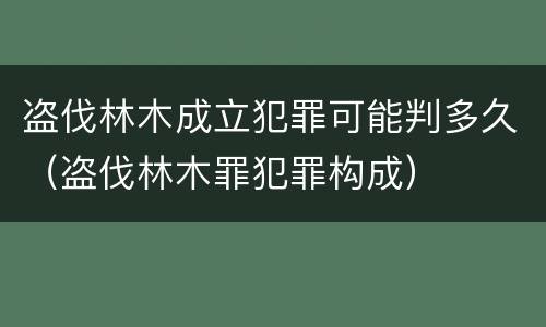 盗伐林木成立犯罪可能判多久（盗伐林木罪犯罪构成）