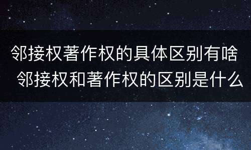 邻接权著作权的具体区别有啥 邻接权和著作权的区别是什么?