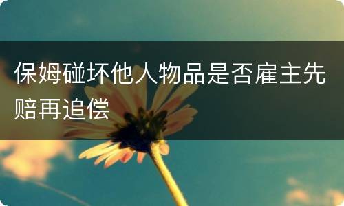 保姆碰坏他人物品是否雇主先赔再追偿