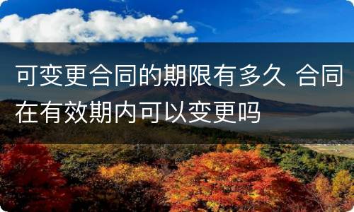 可变更合同的期限有多久 合同在有效期内可以变更吗