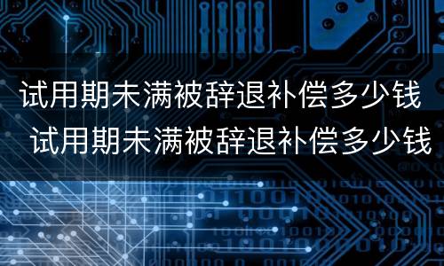 试用期未满被辞退补偿多少钱 试用期未满被辞退补偿多少钱合适