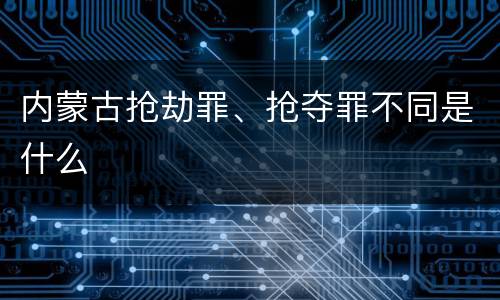 内蒙古抢劫罪、抢夺罪不同是什么