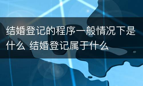 结婚登记的程序一般情况下是什么 结婚登记属于什么