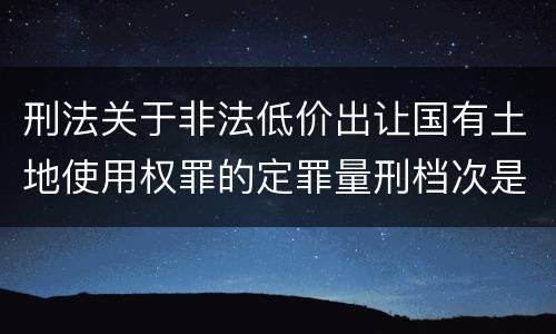 刑法关于非法低价出让国有土地使用权罪的定罪量刑档次是多少