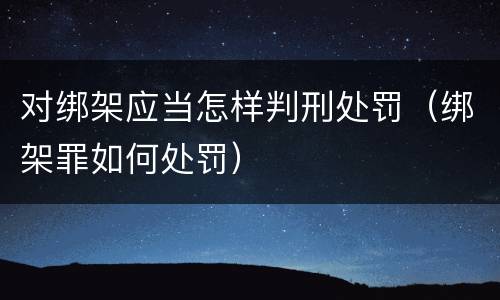 对绑架应当怎样判刑处罚(绑架罪如何处罚)