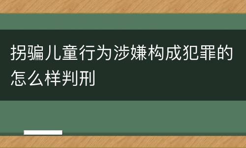 拐骗儿童行为涉嫌构成犯罪的怎么样判刑
