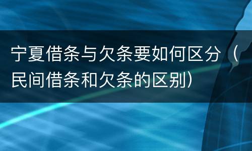 宁夏借条与欠条要如何区分（民间借条和欠条的区别）