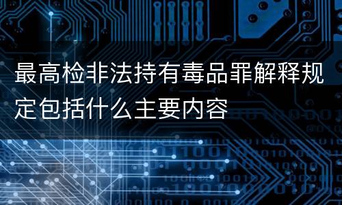 最高检非法持有毒品罪解释规定包括什么主要内容