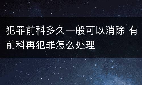 犯罪前科多久一般可以消除 有前科再犯罪怎么处理