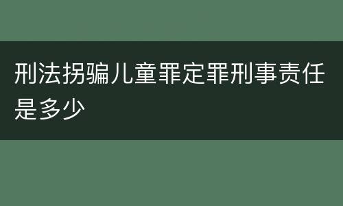 刑法拐骗儿童罪定罪刑事责任是多少