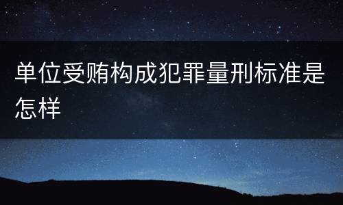 单位受贿构成犯罪量刑标准是怎样