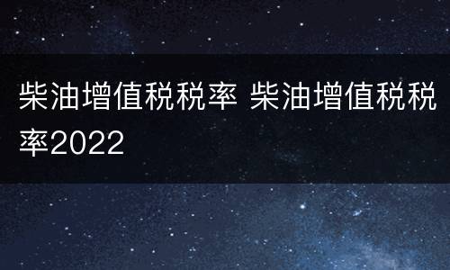 柴油增值税税率 柴油增值税税率2022
