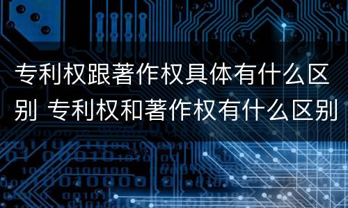 专利权跟著作权具体有什么区别 专利权和著作权有什么区别