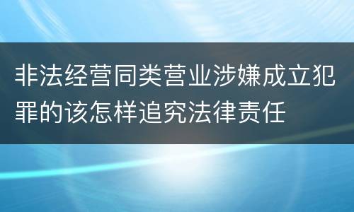 非法经营同类营业涉嫌成立犯罪的该怎样追究法律责任