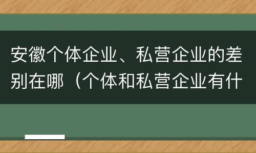 安徽个体企业、私营企业的差别在哪（个体和私营企业有什么区别）