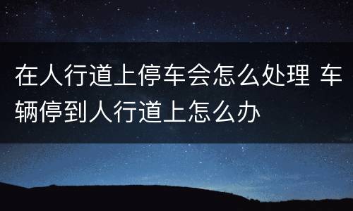 在人行道上停车会怎么处理 车辆停到人行道上怎么办